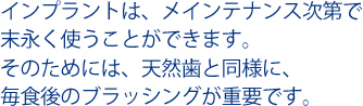 インプラントは、メインテナンス次第で末永く使うことができます。そのためには、天然歯と同様に、毎食後のブラッシングが重要です。